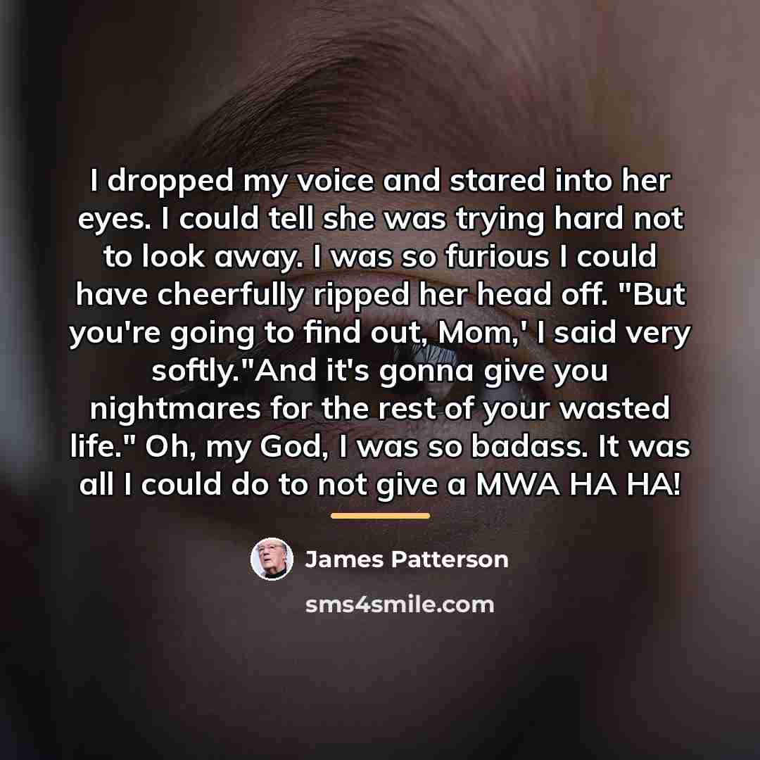“I dropped my voice and stared into her eyes. I…” quote by James Patterson