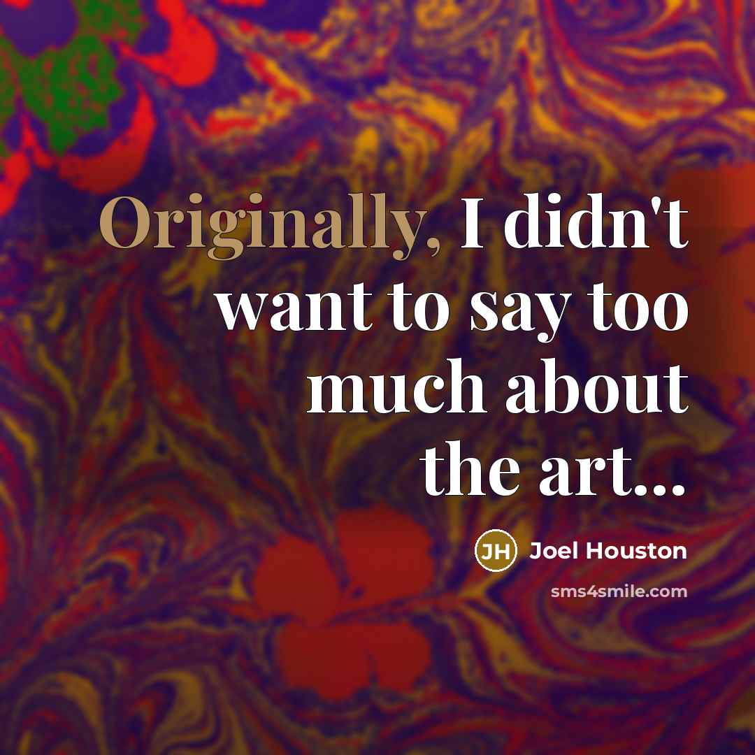 “Originally, I didn't want to say too much about the…” quote by Joel Houston