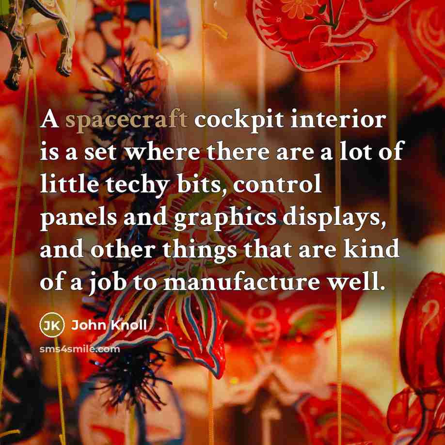 “A spacecraft cockpit interior is a set where there are a lot of little techy bits, control panels and graphics displays, and other things that are kind of a job to manufacture well.” quote by John Knoll