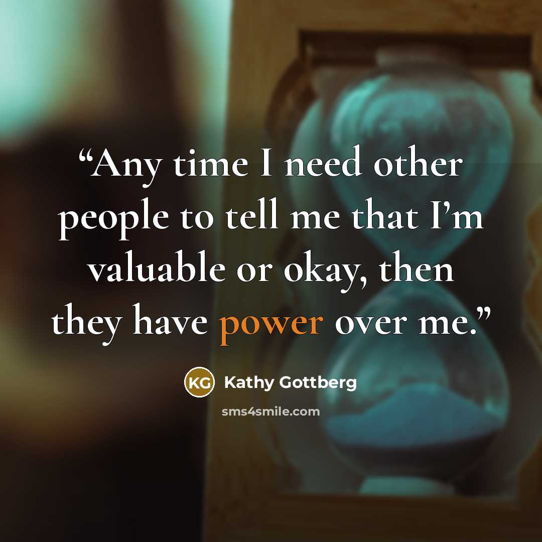 “Any time I need other people to tell me that I’m valuable or okay, then they have power over me.” quote by Kathy Gottberg