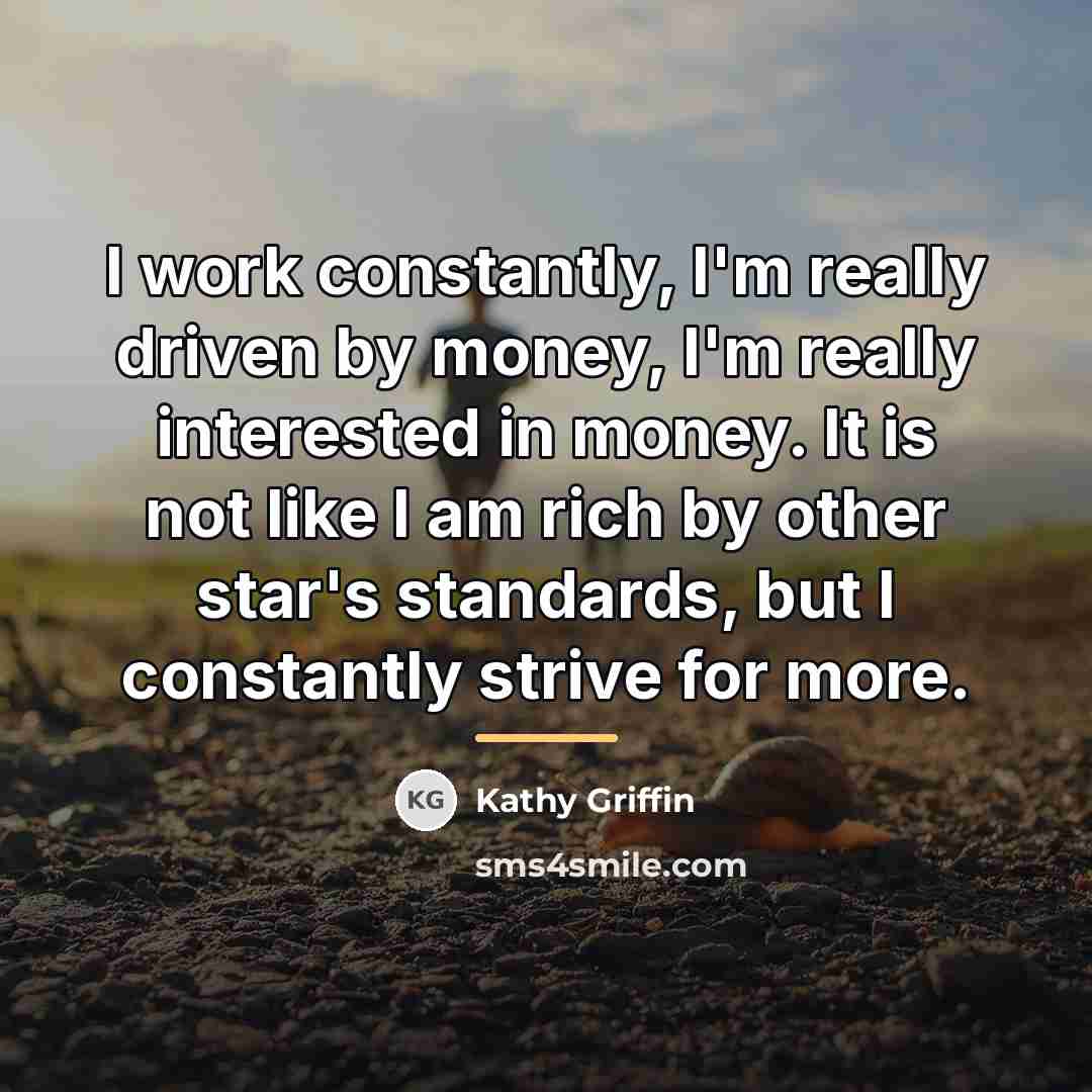 “I work constantly, I'm really driven by money, I'm really…” quote by Kathy Griffin