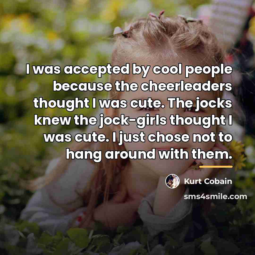 “I was accepted by cool people because the cheerleaders thought…” quote by Kurt Cobain