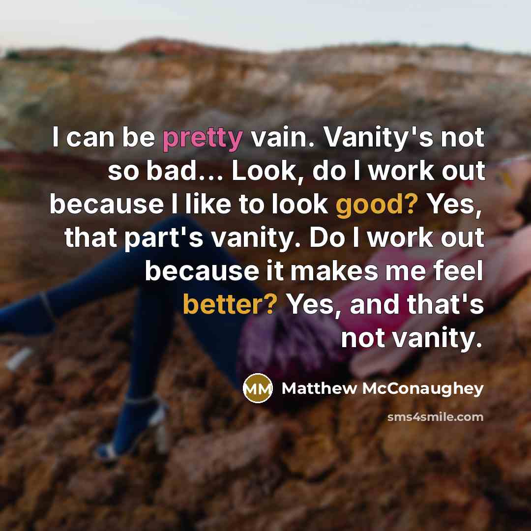 “I can be pretty vain. Vanity's not so bad... Look, do I work out because I like to look good? Yes, that part's vanity. Do I work out because it makes me feel better? Yes, and that's not vanity.” quote by Matthew McConaughey