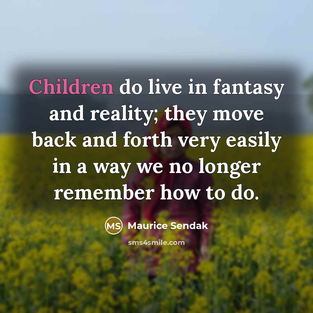 “Children do live in fantasy and reality; they move back and forth very easily in a way we no longer remember how to do.” quote by Maurice Sendak