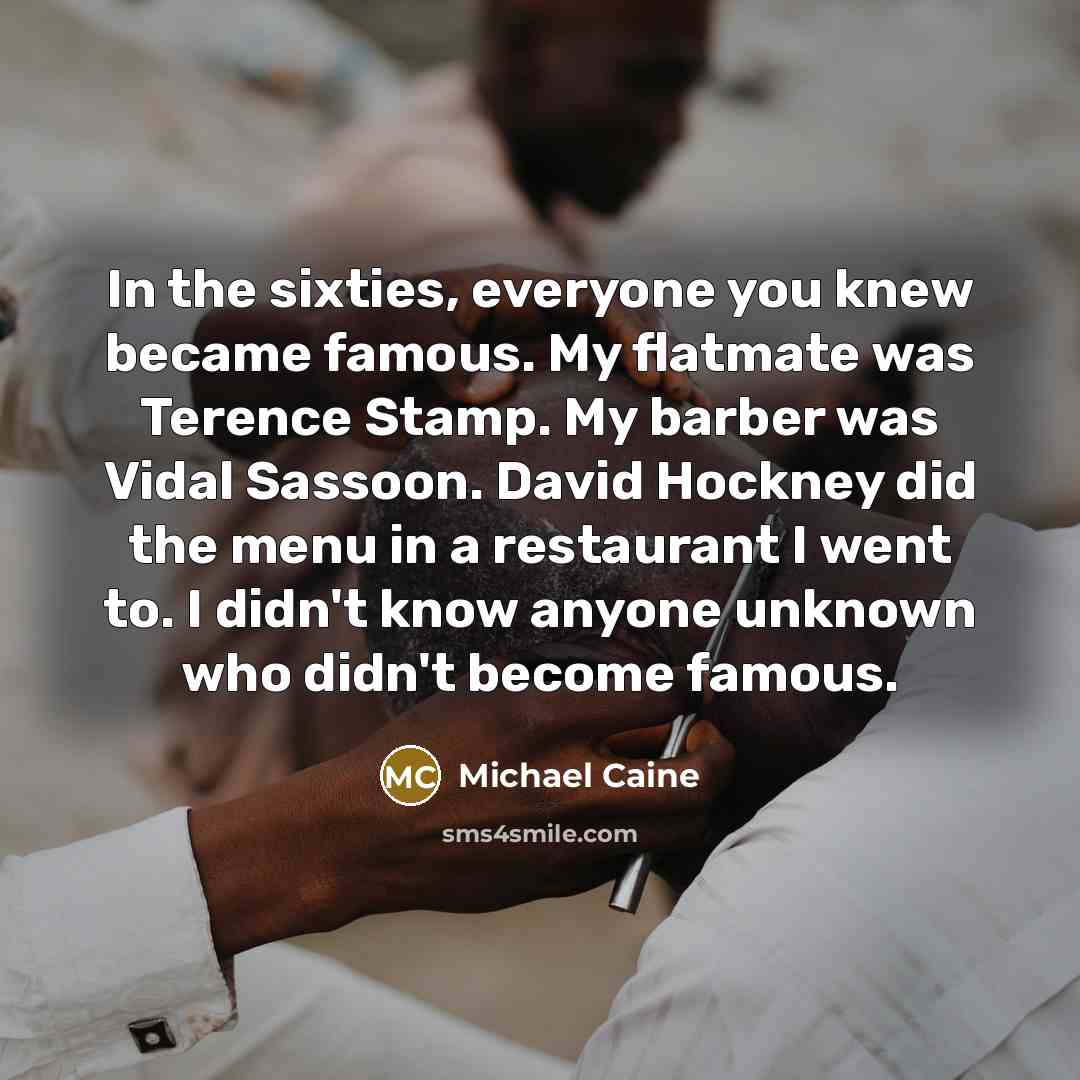 “In the sixties, everyone you knew became famous. My flatmate…” quote by Michael Caine
