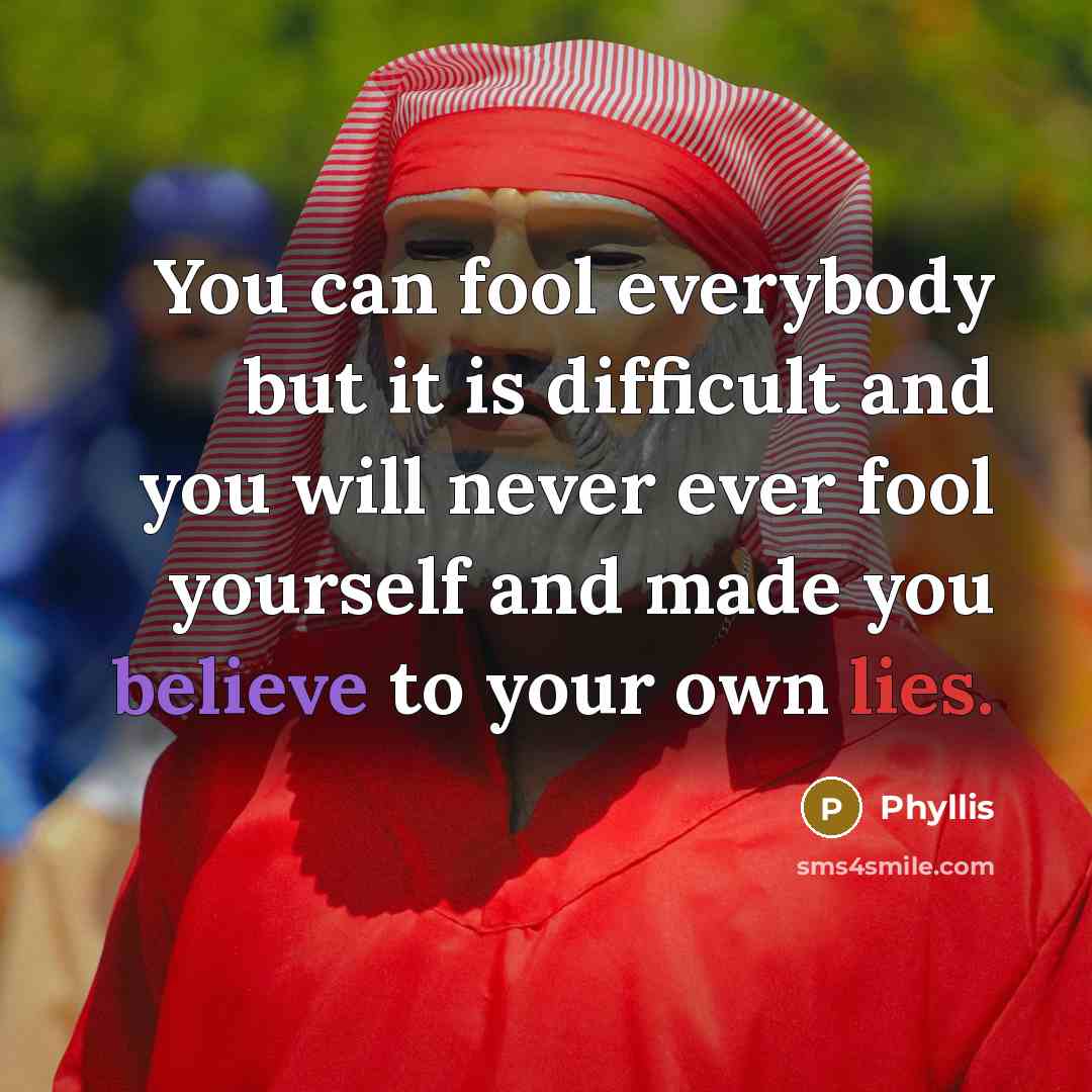 “You can fool everybody but it is difficult and you will never ever fool yourself and made you believe to your own lies.” quote by Phyllis
