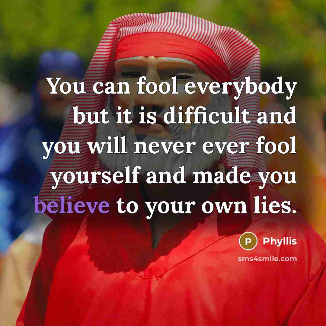 “You can fool everybody but it is difficult and you will never ever fool yourself and made you believe to your own lies.” quote by Phyllis