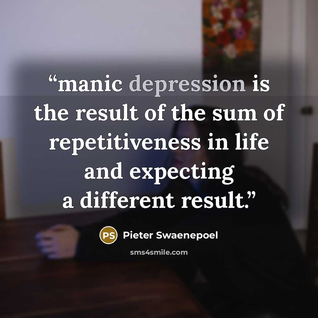 “manic depression is the result of the sum of repetitiveness in life and expecting a different result.” quote by Pieter Swaenepoel