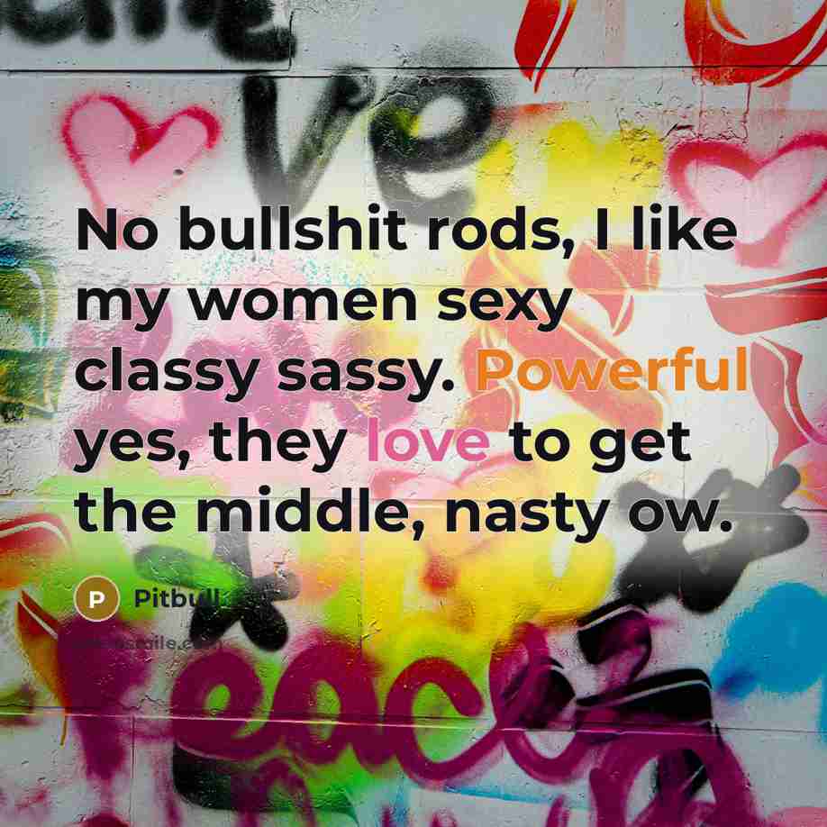 “No bullshit rods, I like my women sexy classy sassy. Powerful yes, they love to get the middle, nasty ow.” quote by Pitbull