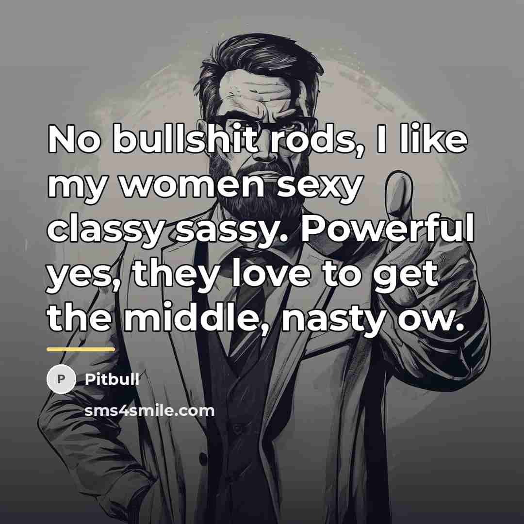 “No bullshit rods, I like my women sexy classy sassy.…” quote by Pitbull