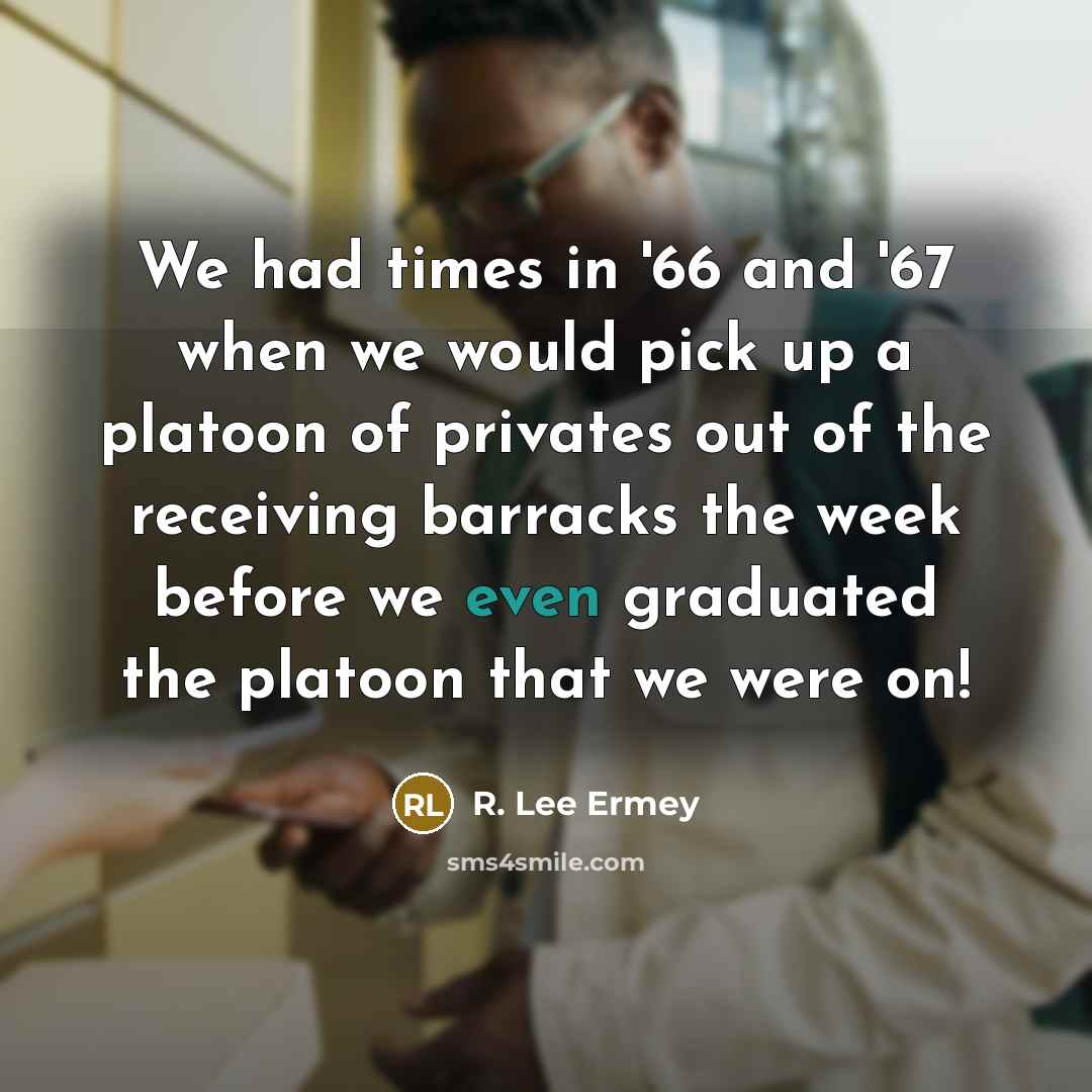 “We had times in '66 and '67 when we would pick up a platoon of privates out of the receiving barracks the week before we even graduated the platoon that we were on!” quote by R. Lee Ermey
