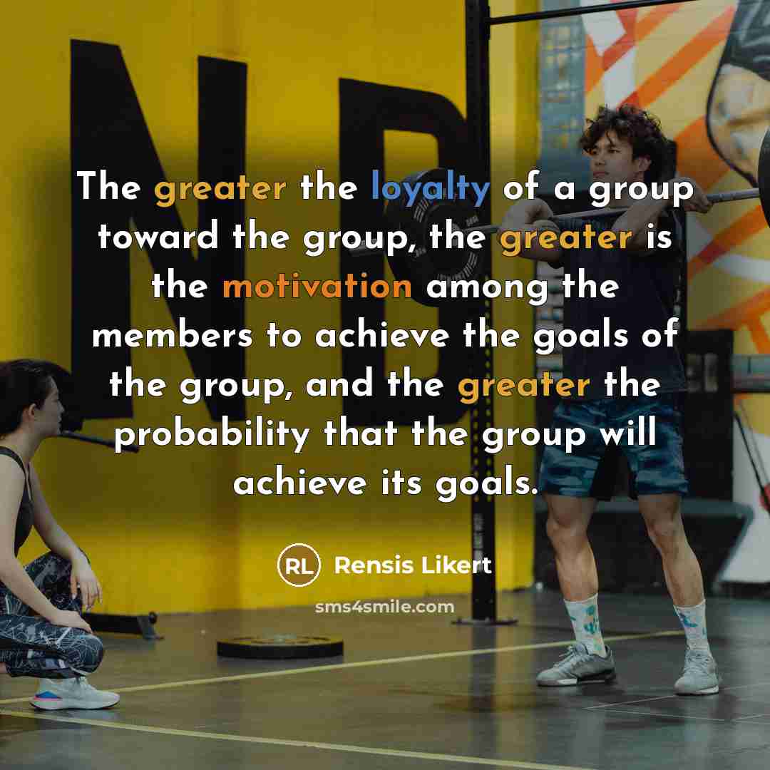 “The greater the loyalty of a group toward the group, the greater is the motivation among the members to achieve the goals of the group, and the greater the probability that the group will achieve its goals.” quote by Rensis Likert