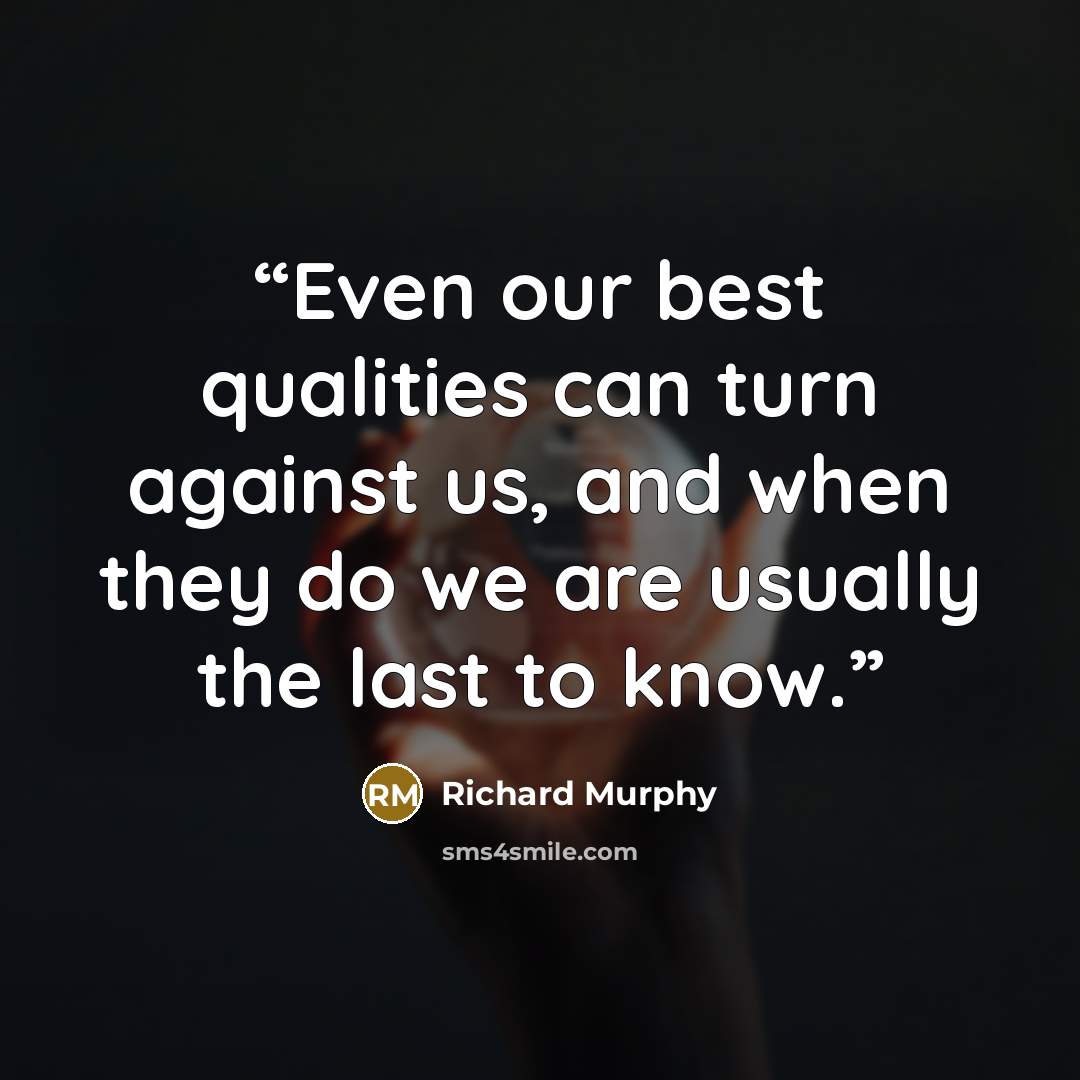 “Even our best qualities can turn against us, and when they do we are usually the last to know.” quote by Richard Murphy
