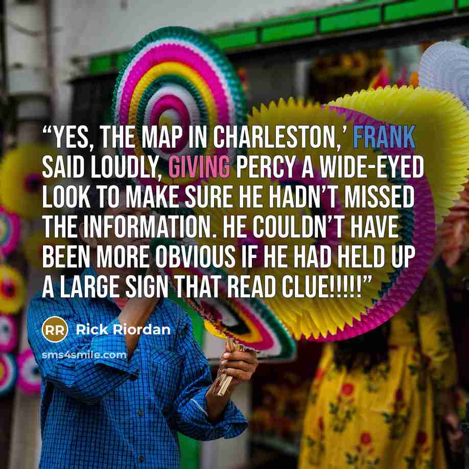 “Yes, the MAP IN CHARLESTON,’ Frank said loudly, giving Percy a wide-eyed look to make sure he hadn’t missed the information. He couldn’t have been more obvious if he had held up a large sign that read CLUE!!!!!” quote by Rick Riordan