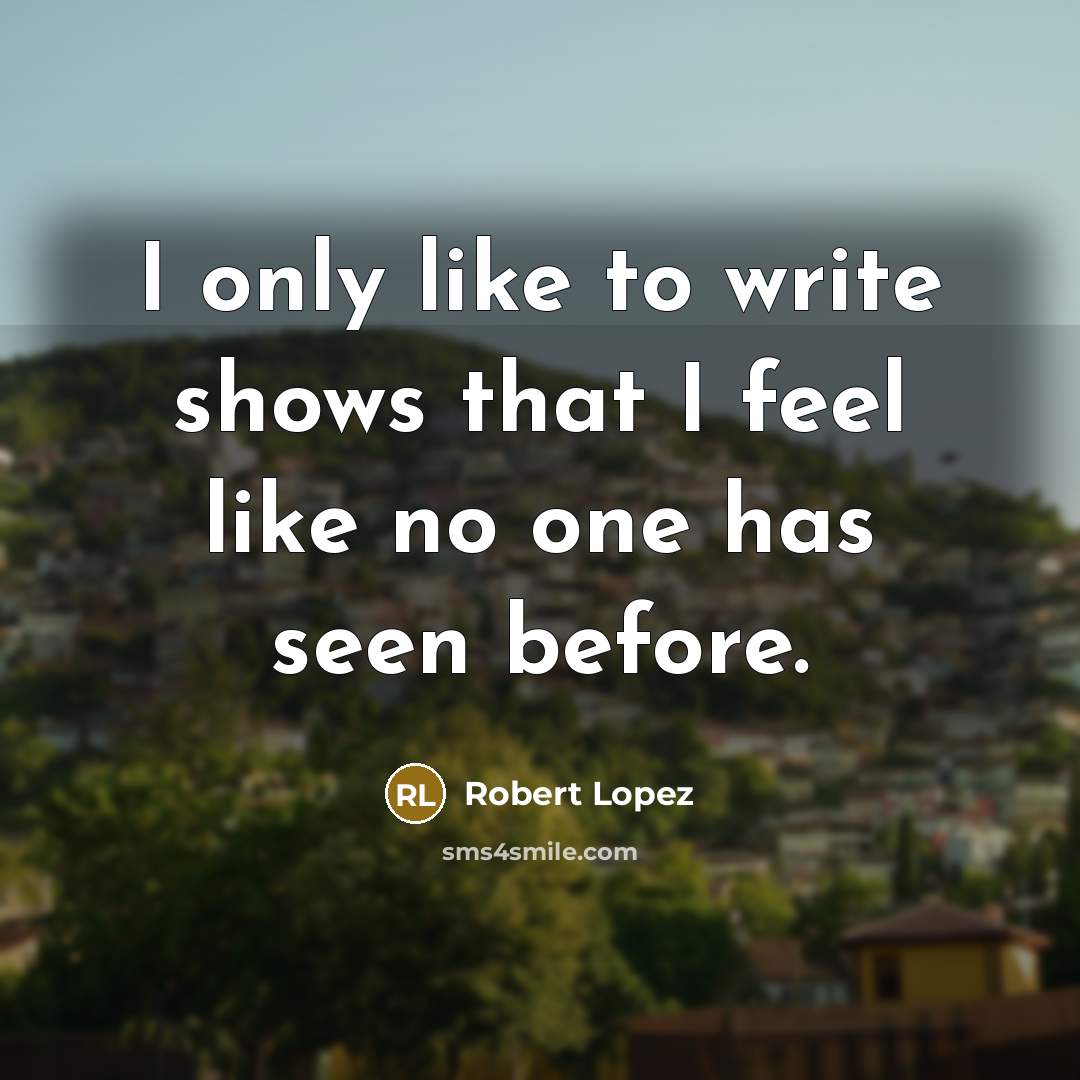 “I only like to write shows that I feel like…” quote by Robert Lopez