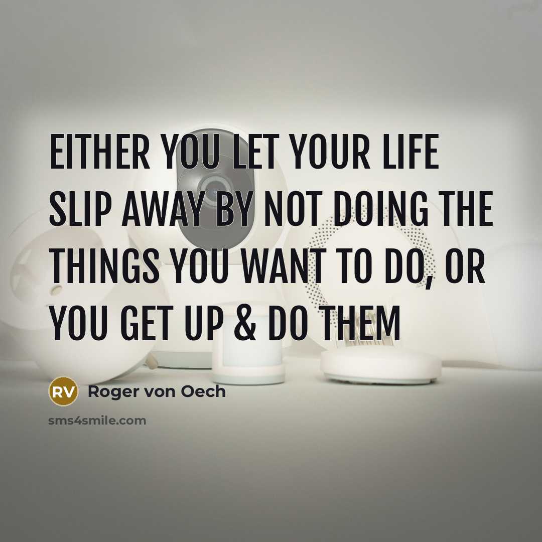 “Either you let your life slip away by not doing the things you want to do, or you get up & do them” quote by Roger von Oech