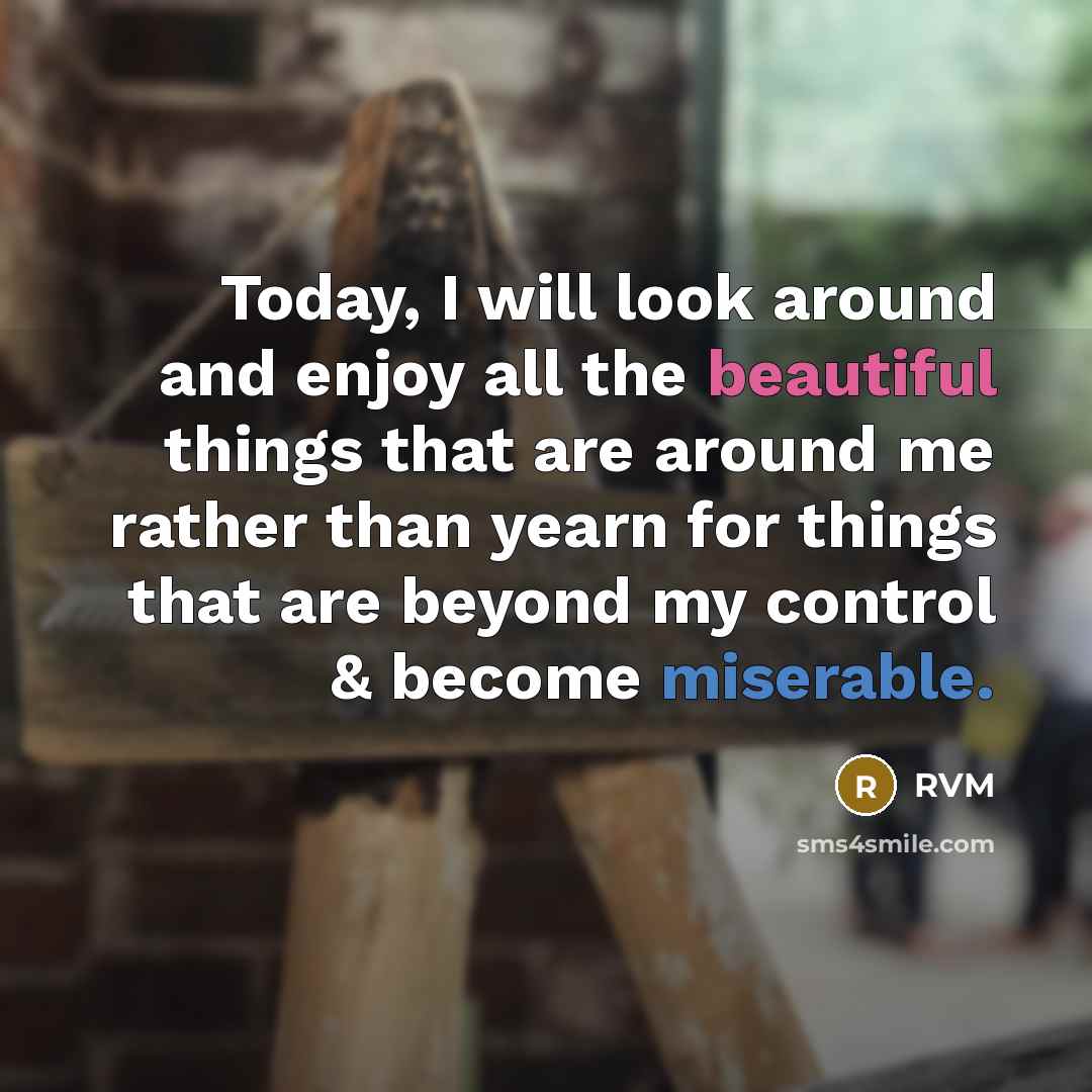 “Today, I will look around and enjoy all the beautiful things that are around me rather than yearn for things that are beyond my control & become miserable.” quote by RVM