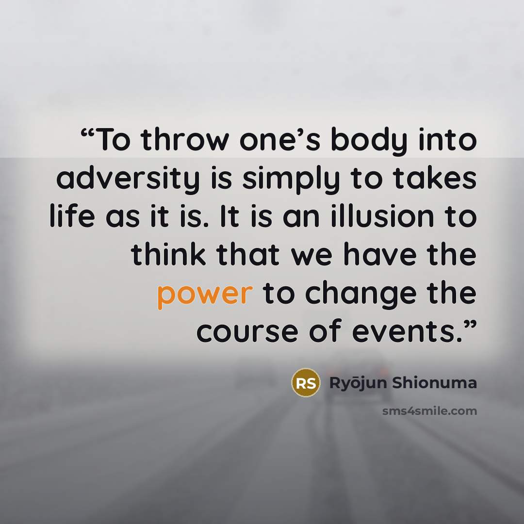 “To throw one’s body into adversity is simply to takes life as it is. It is an illusion to think that we have the power to change the course of events.” quote by Ryōjun Shionuma