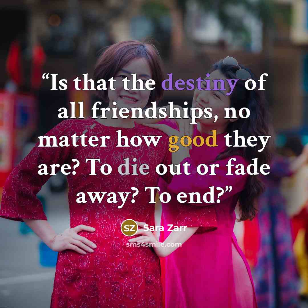 “Is that the destiny of all friendships, no matter how good they are? To die out or fade away? To end?” quote by Sara Zarr