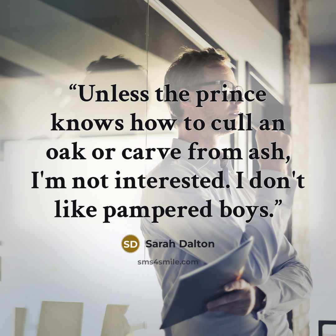 “Unless the prince knows how to cull an oak or carve from ash, I'm not interested. I don't like pampered boys.” quote by Sarah Dalton
