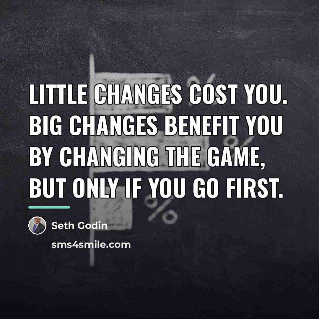 “Little changes cost you. Big changes benefit you by changing…” quote by Seth Godin