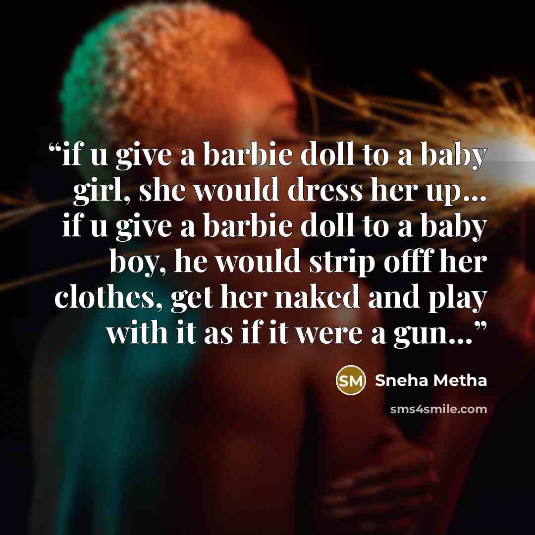 “if u give a barbie doll to a baby girl, she would dress her up… if u give a barbie doll to a baby boy, he would strip offf her clothes, get her naked and play with it as if it were a gun…” quote by Sneha Metha