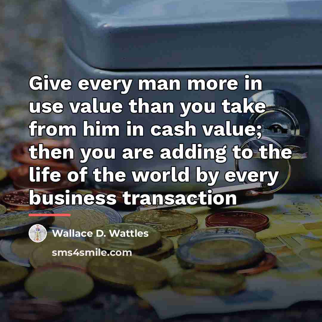 “Give every man more in use value than you take…” quote by Wallace D. Wattles