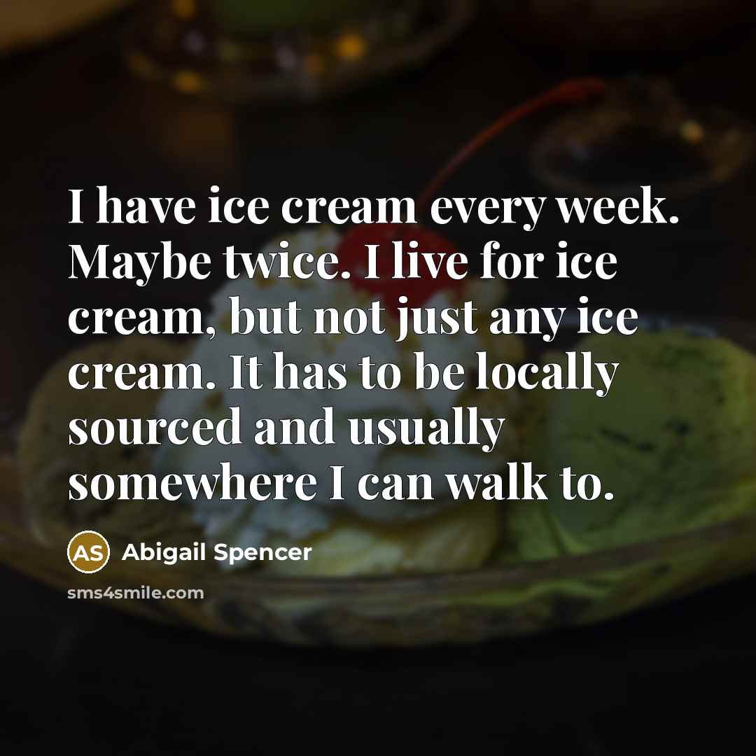 “I have ice cream every week. Maybe twice. I live for ice cream, but not just any ice cream. It has to be locally sourced and usually somewhere I can walk to.” quote by Abigail Spencer