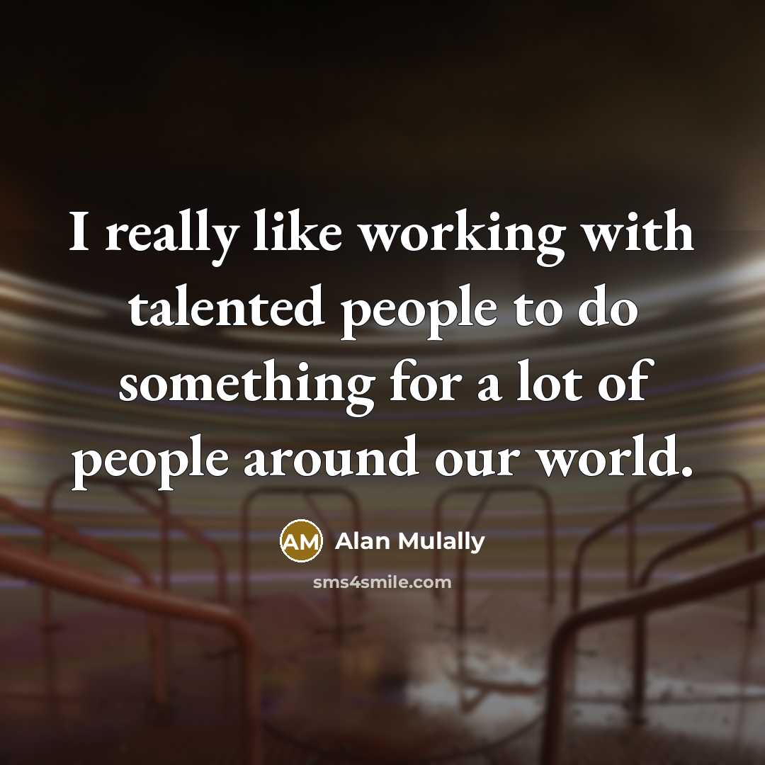 “I really like working with talented people to do something…” quote by Alan Mulally