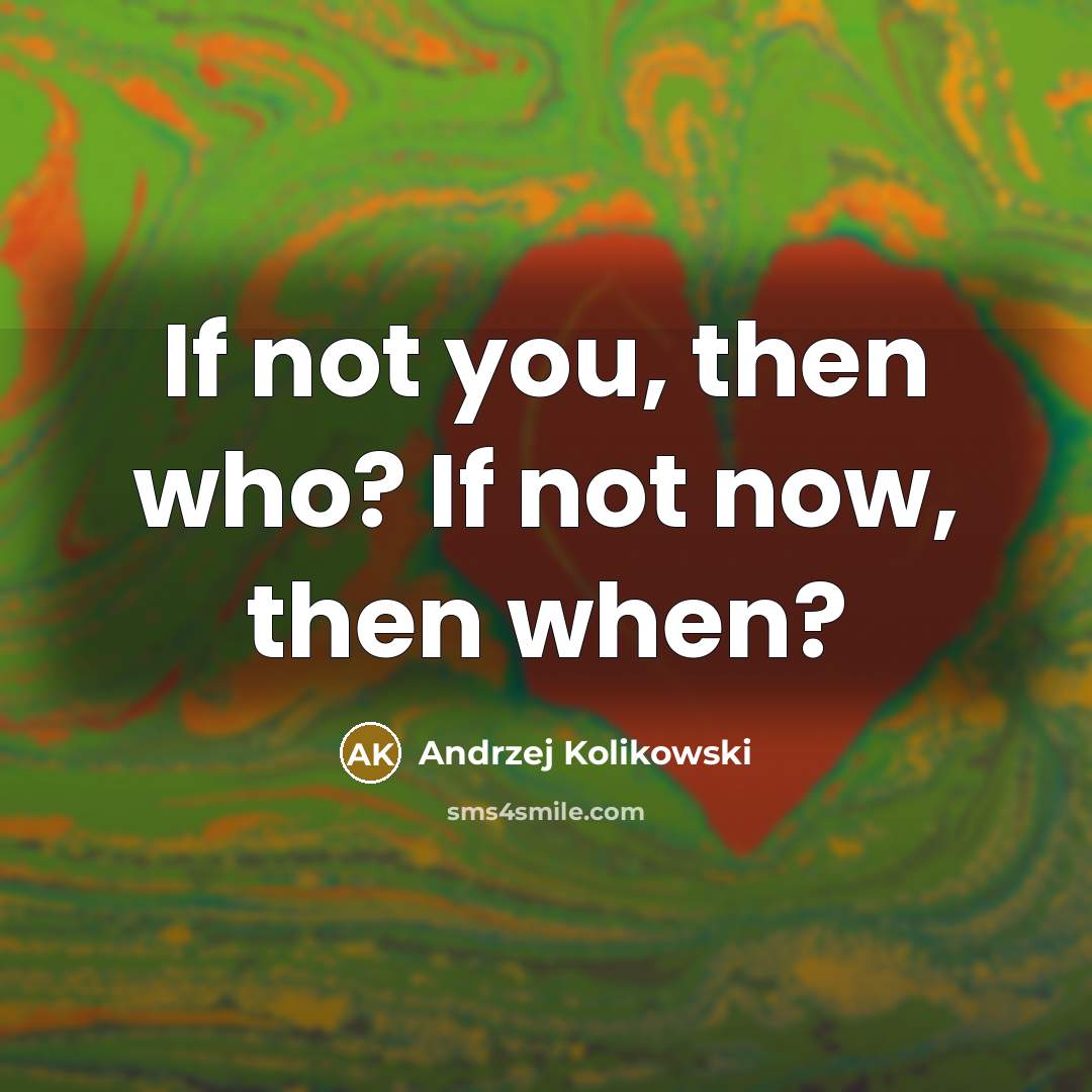 “If not you, then who? If not now, then when?” quote by Andrzej Kolikowski