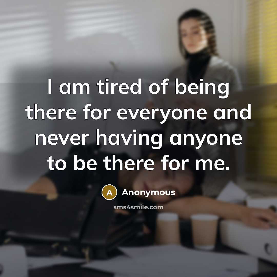 “I am tired of being there for everyone and never…” quote by Anonymous