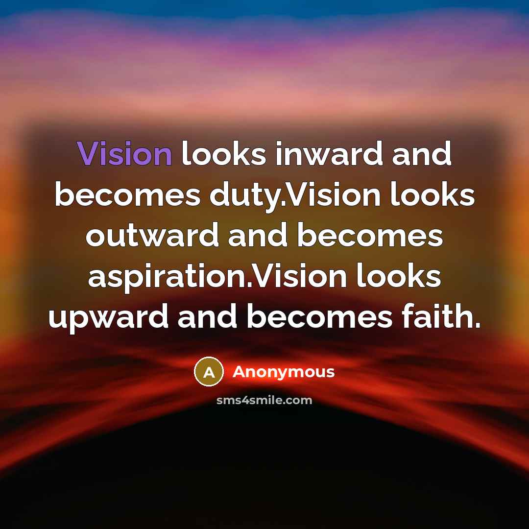 “Vision looks inward and becomes duty.Vision looks outward and becomes aspiration.Vision looks upward and becomes faith.” quote by Anonymous