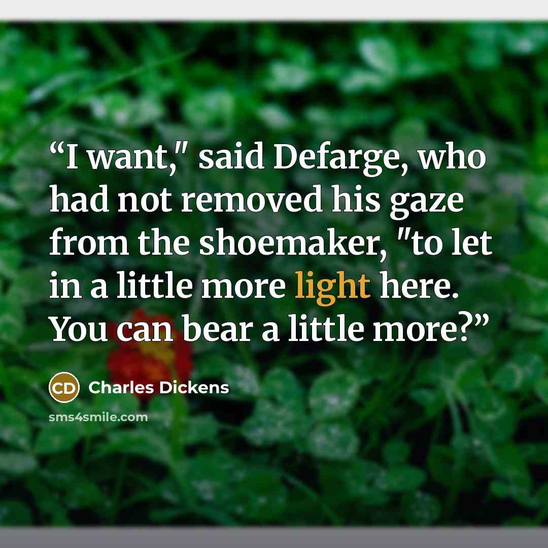 “I want," said Defarge, who had not removed his gaze from the shoemaker, "to let in a little more light here. You can bear a little more?” quote by Charles Dickens