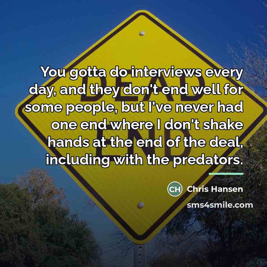 “You gotta do interviews every day, and they don't end…” quote by Chris Hansen