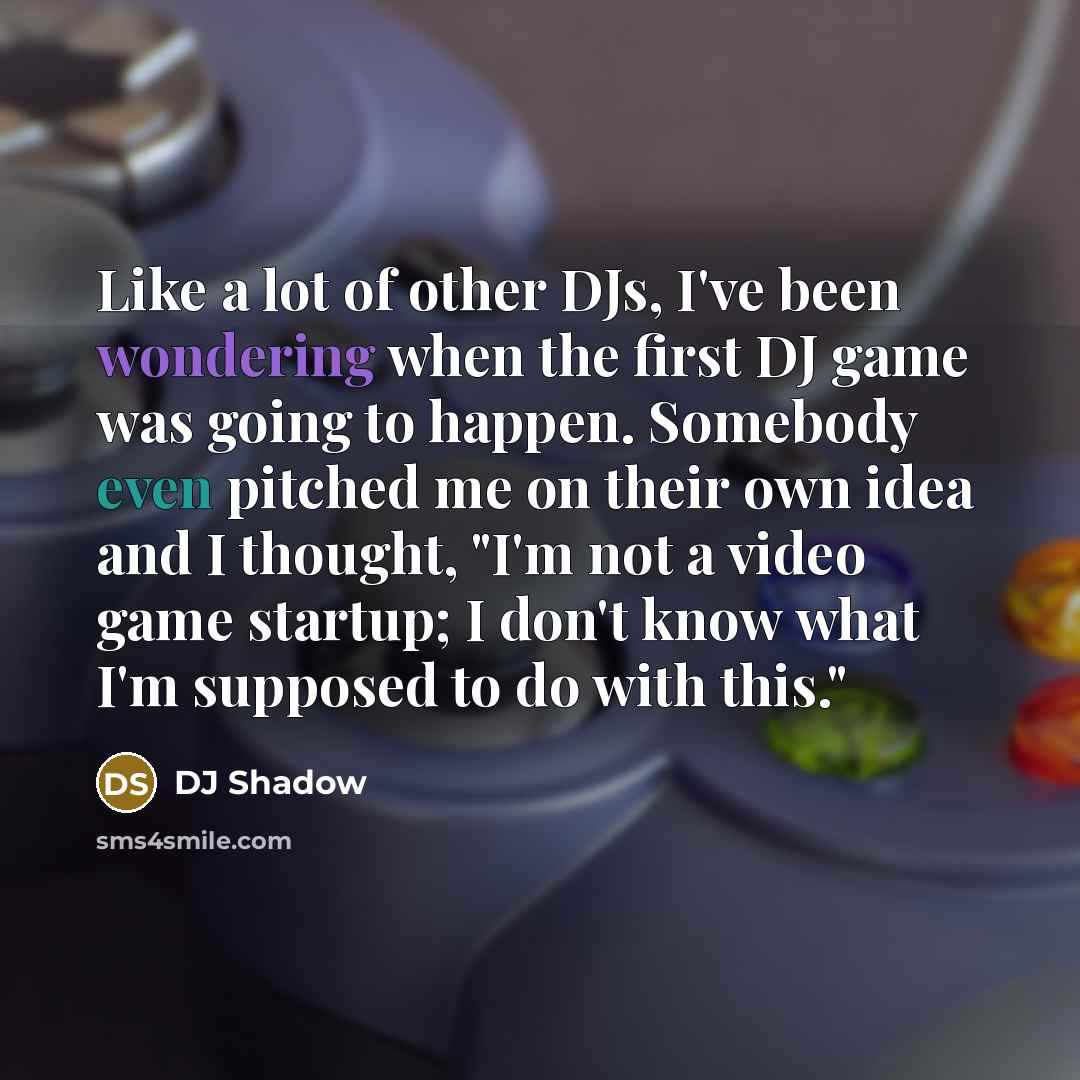 “Like a lot of other DJs, I've been wondering when the first DJ game was going to happen. Somebody even pitched me on their own idea and I thought, "I'm not a video game startup; I don't know what I'm supposed to do with this."” quote by DJ Shadow