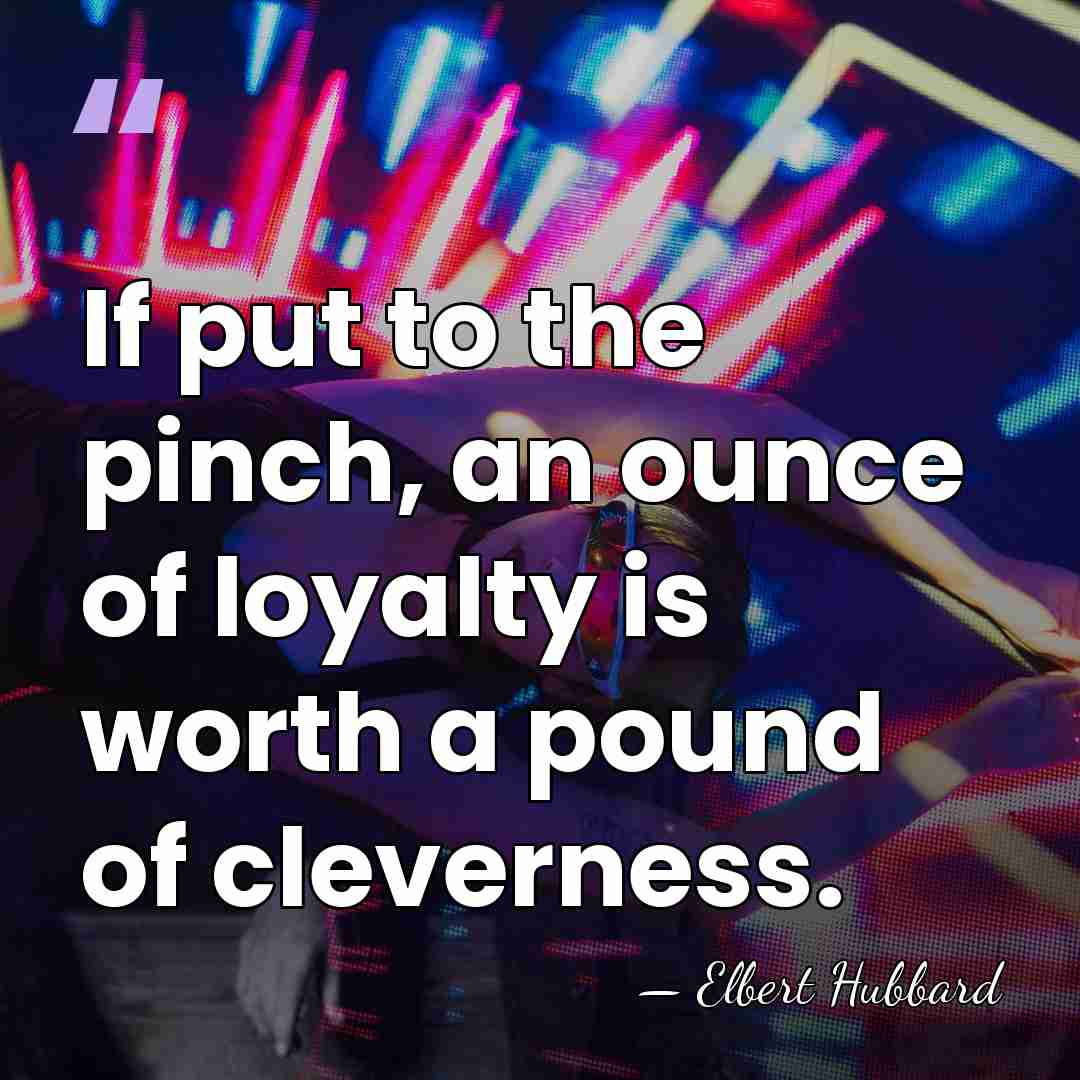 If put to the pinch, an ounce of loyalty is worth a&hellip; - Elbert Hubbard