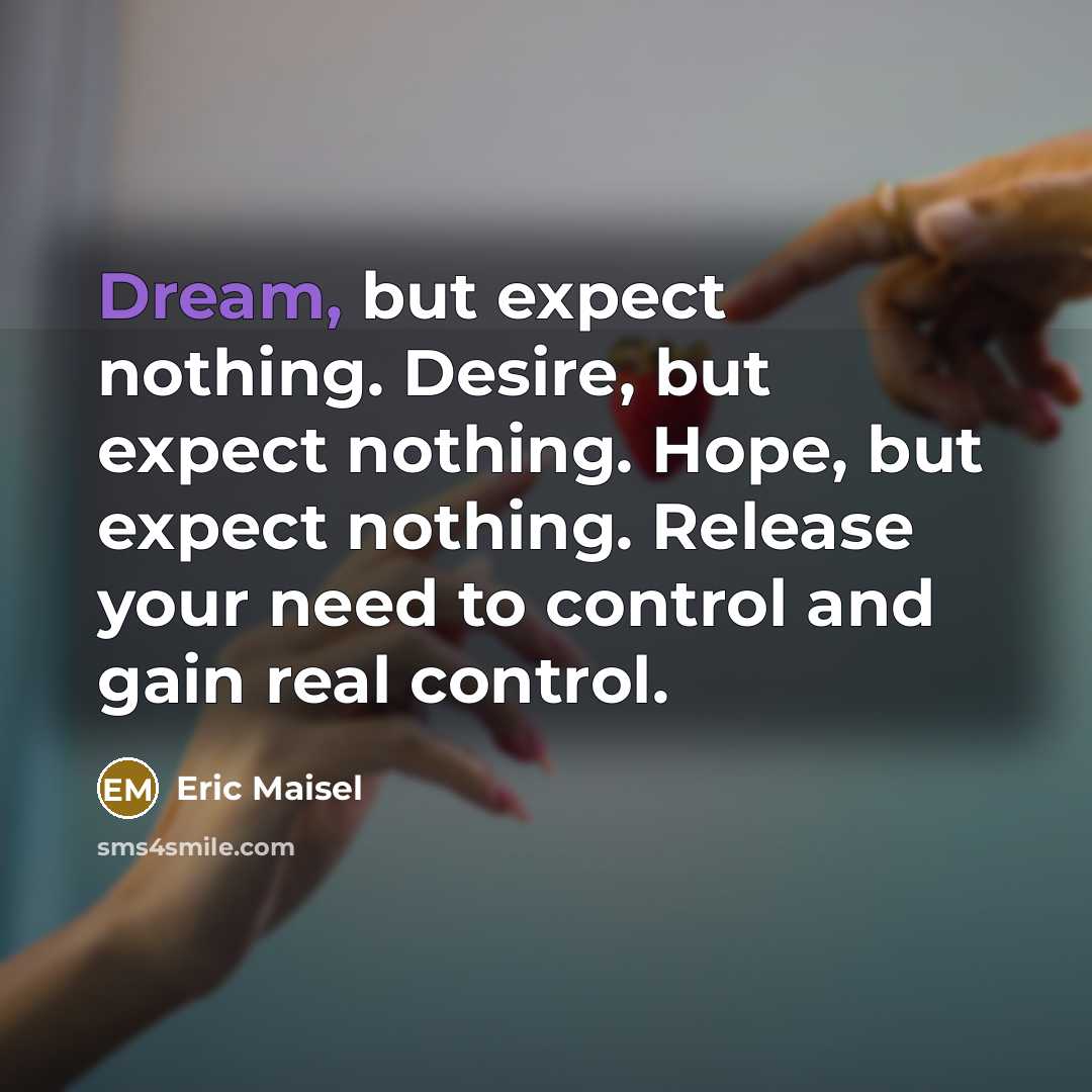 “Dream, but expect nothing. Desire, but expect nothing. Hope, but…” quote by Eric Maisel