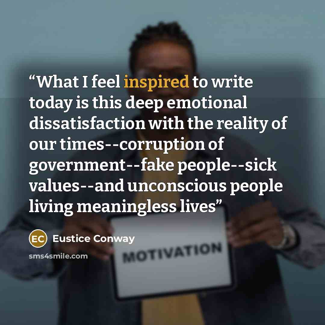 “What I feel inspired to write today is this deep emotional dissatisfaction with the reality of our times--corruption of government--fake people--sick values--and unconscious people living meaningless lives” quote by Eustice Conway