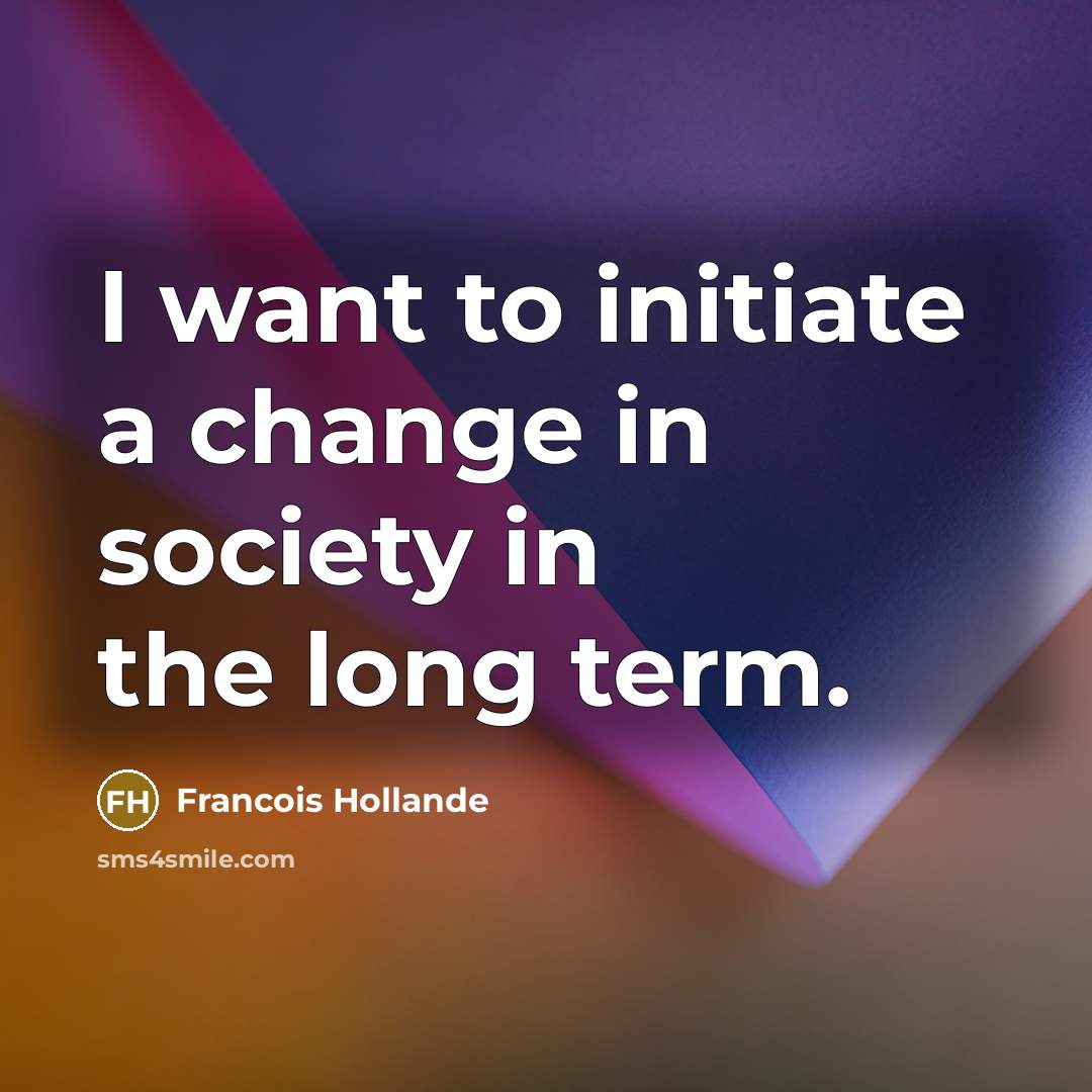 “I want to initiate a change in society in the…” quote by Francois Hollande