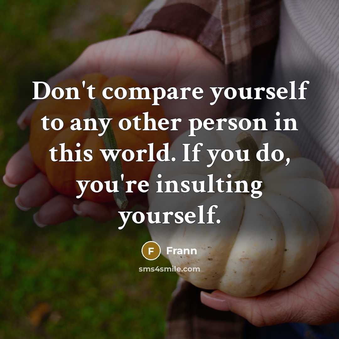 “Don't compare yourself to any other person in this world. If you do, you're insulting yourself.” quote by Frann