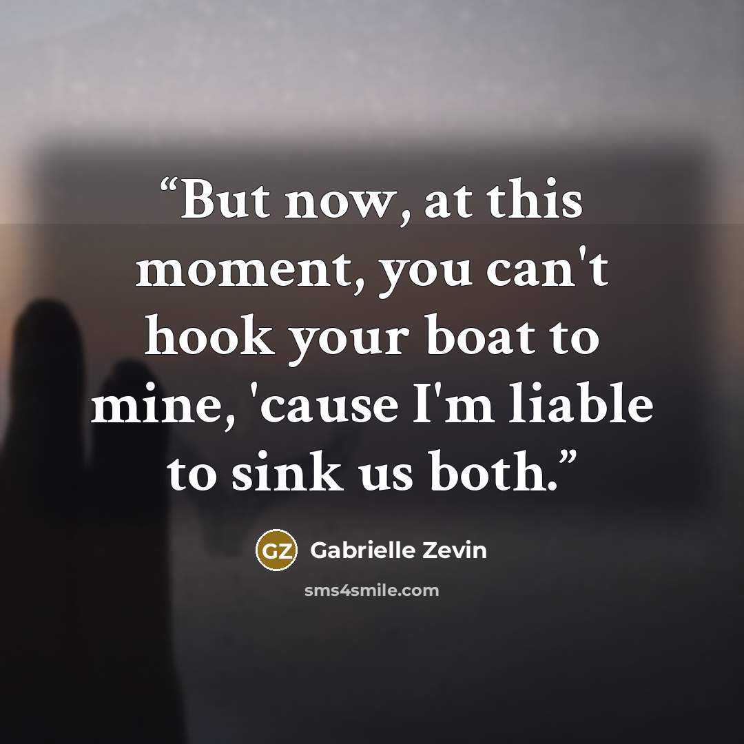 “But now, at this moment, you can't hook your boat to mine, 'cause I'm liable to sink us both.” quote by Gabrielle Zevin