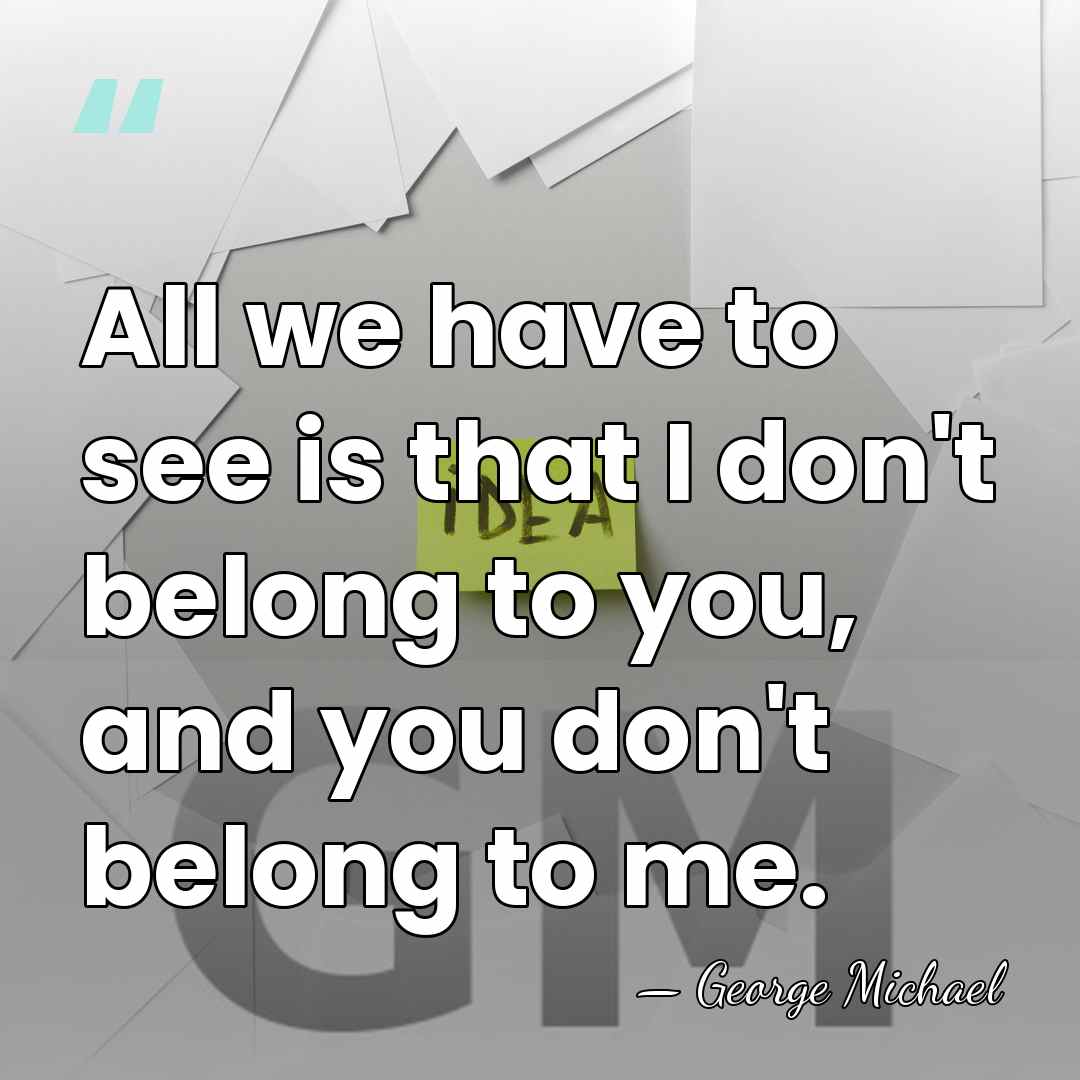 All we have to see is that I don't belong to you,&hellip; - George Michael