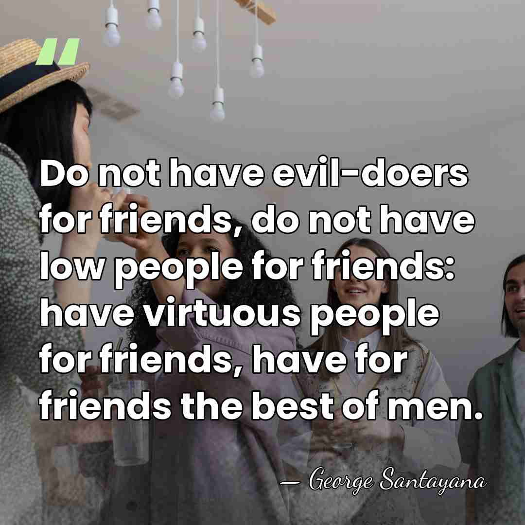 Do not have evil-doers for friends, do not have low people for&hellip; - George Santayana