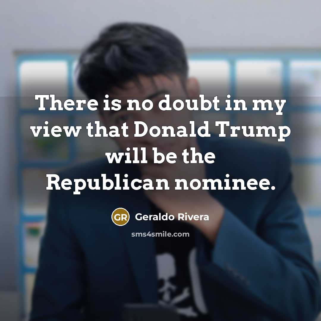 “There is no doubt in my view that Donald Trump will be the Republican nominee.” quote by Geraldo Rivera