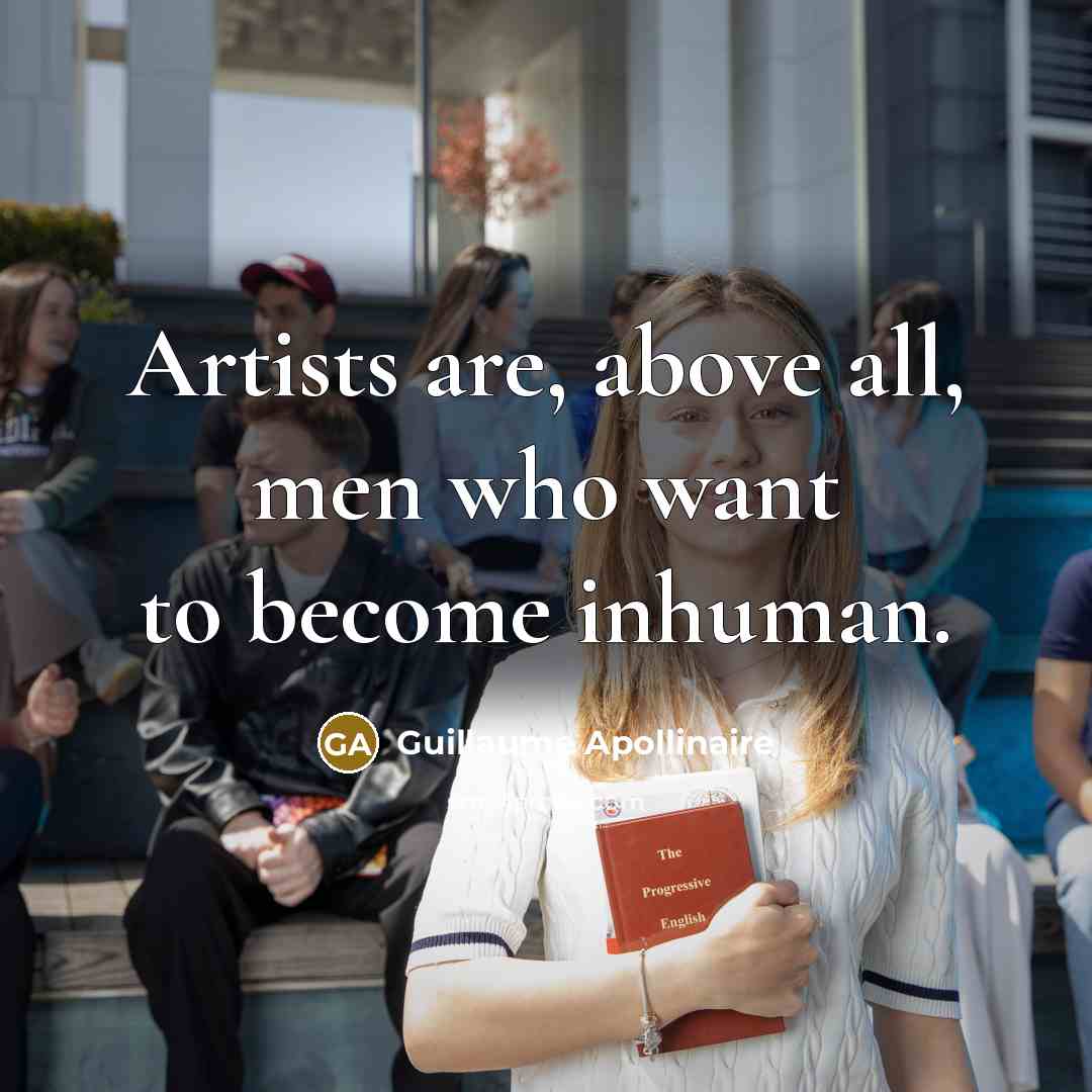 “Artists are, above all, men who want to become inhuman.…” quote by Guillaume Apollinaire