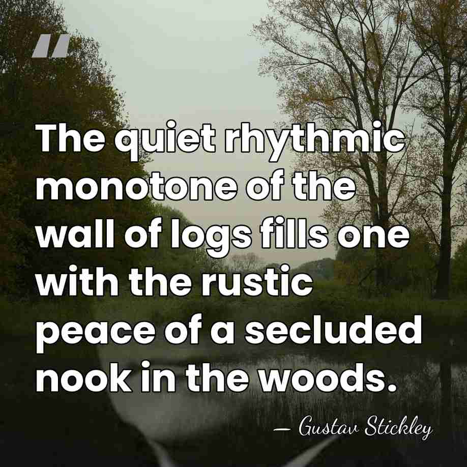 The quiet rhythmic monotone of the wall of logs fills one with&hellip; - Gustav Stickley