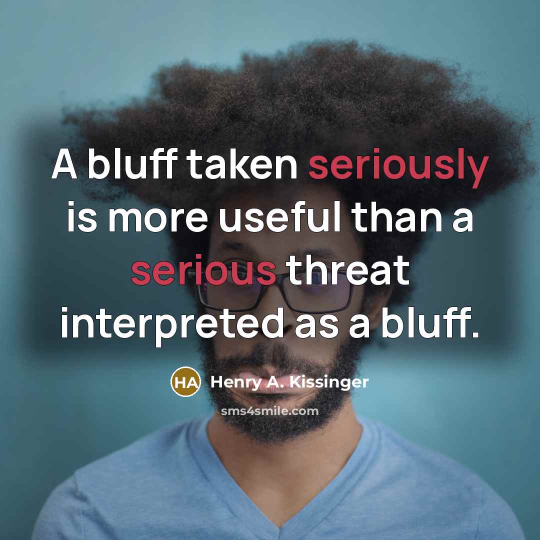 “A bluff taken seriously is more useful than a serious threat interpreted as a bluff.” quote by Henry A. Kissinger