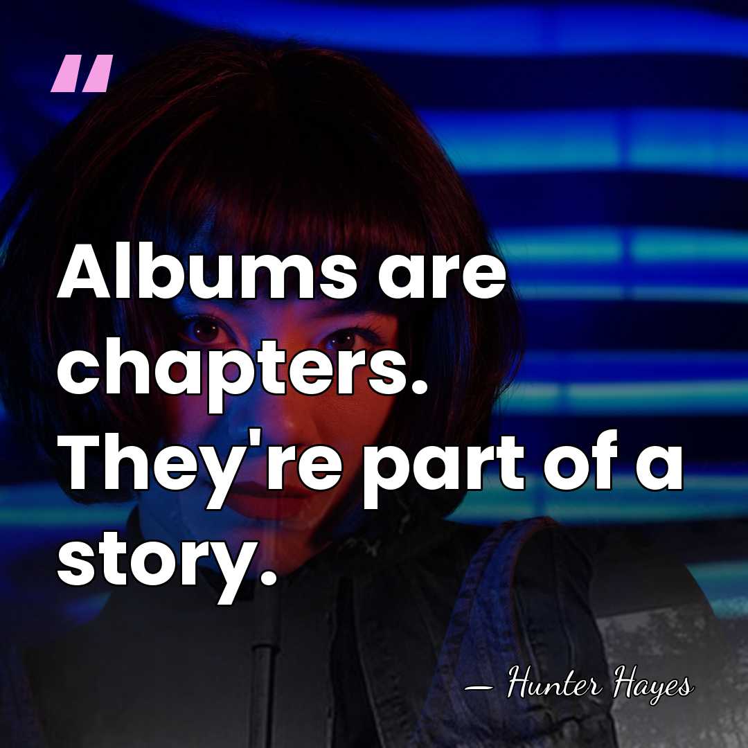 Albums are chapters. They're part of a story. - Hunter Hayes