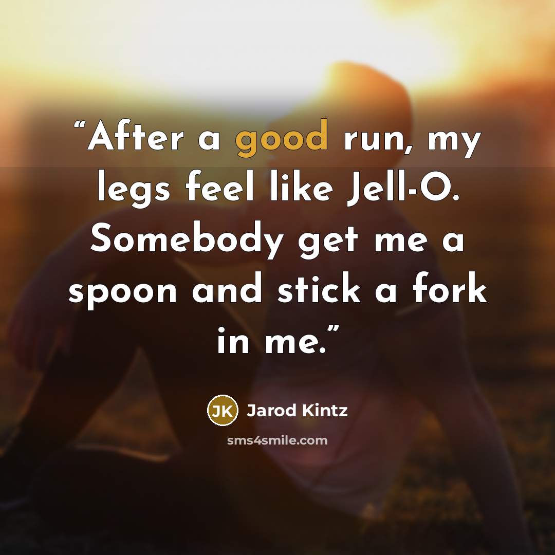 “After a good run, my legs feel like Jell-O. Somebody get me a spoon and stick a fork in me.” quote by Jarod Kintz