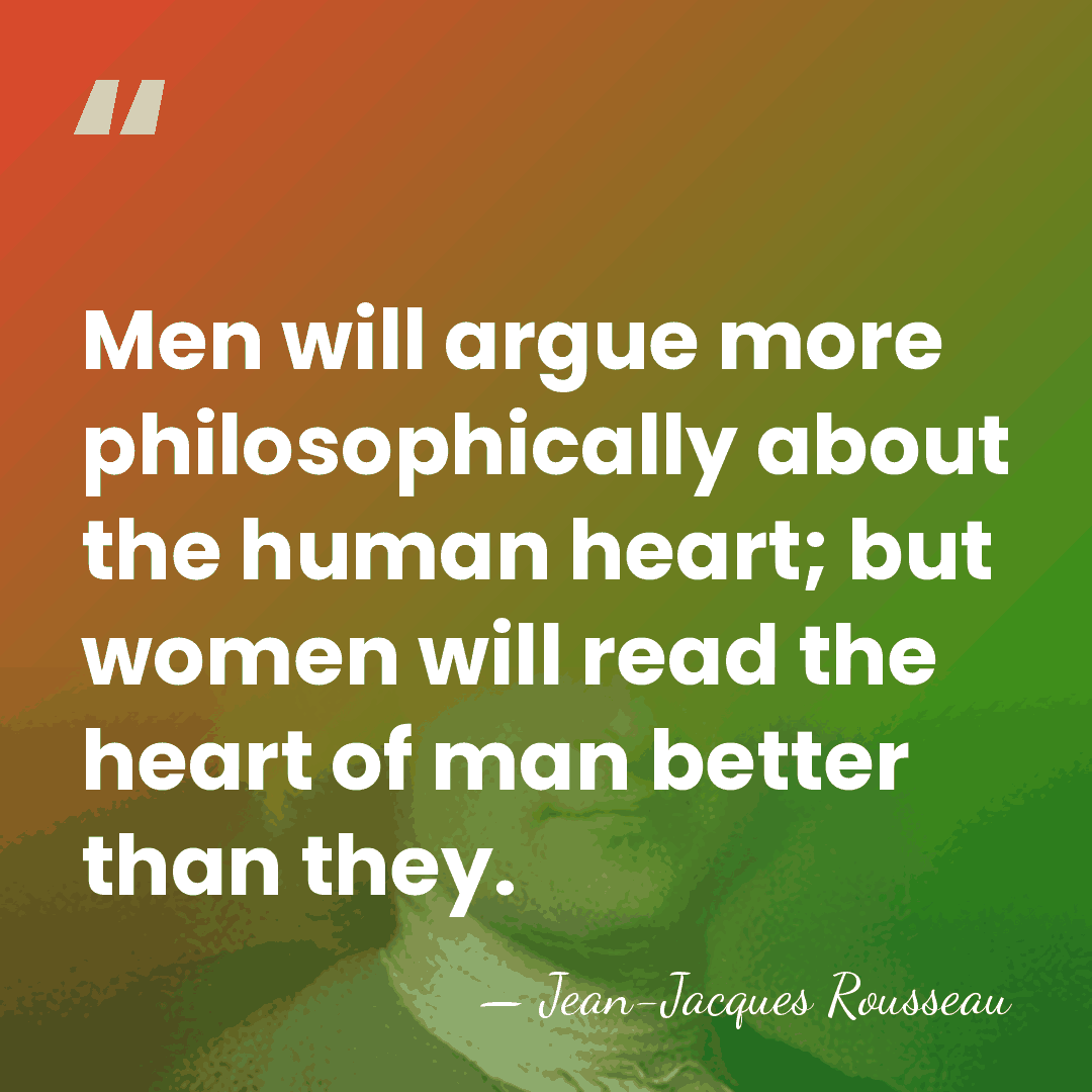 Men will argue more philosophically about the human heart; but women will&hellip; - Jean-Jacques Rousseau